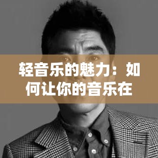 轻音乐的魅力：如何让你的音乐在热门榜单上脱颖而出
