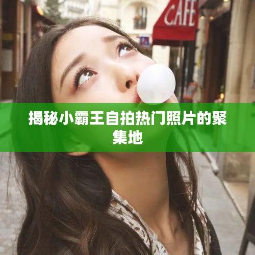 揭秘小霸王自拍热门照片的聚集地