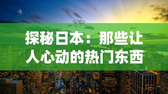 探秘日本：那些让人心动的热门东西