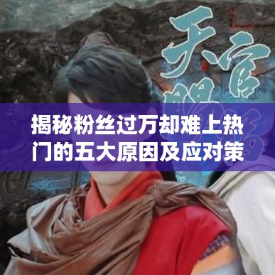 揭秘粉丝过万却难上热门的五大原因及应对策略