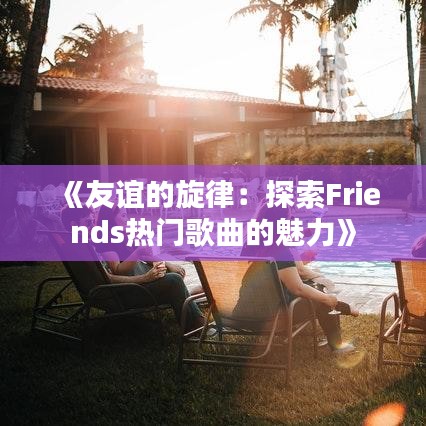 《友谊的旋律：探索Friends热门歌曲的魅力》