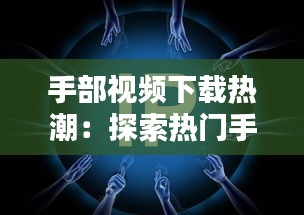 手部视频下载热潮：探索热门手部教程的下载之道
