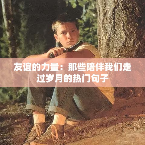 友谊的力量：那些陪伴我们走过岁月的热门句子