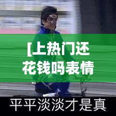 [上热门还花钱吗表情包]：揭秘网络热梗背后的经济与情感共鸣