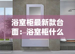 浴室柜最新款台面：浴室柜什么材质的台面好 