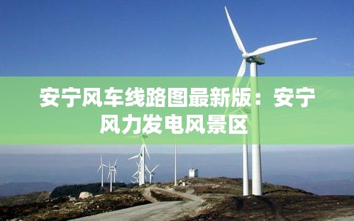 安宁风车线路图最新版：安宁风力发电风景区 