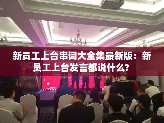 新员工上台串词大全集最新版：新员工上台发言都说什么? 