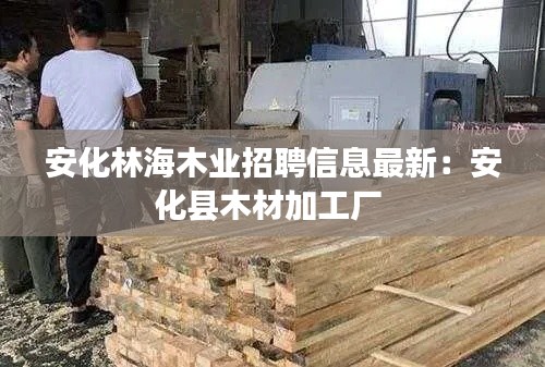 安化林海木业招聘信息最新：安化县木材加工厂 
