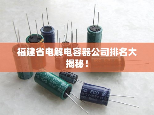 福建省电解电容器公司排名大揭秘！