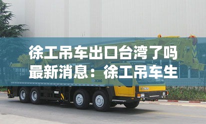 徐工吊车出口台湾了吗最新消息：徐工吊车生产厂家 