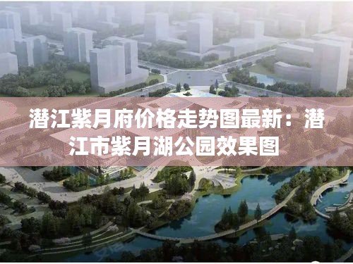 潜江紫月府价格走势图最新：潜江市紫月湖公园效果图 