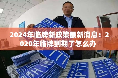 2024年临牌新政策最新消息：2020年临牌到期了怎么办 