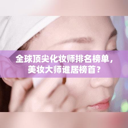 全球顶尖化妆师排名榜单，美妆大师谁居榜首？