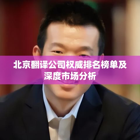 北京翻译公司权威排名榜单及深度市场分析