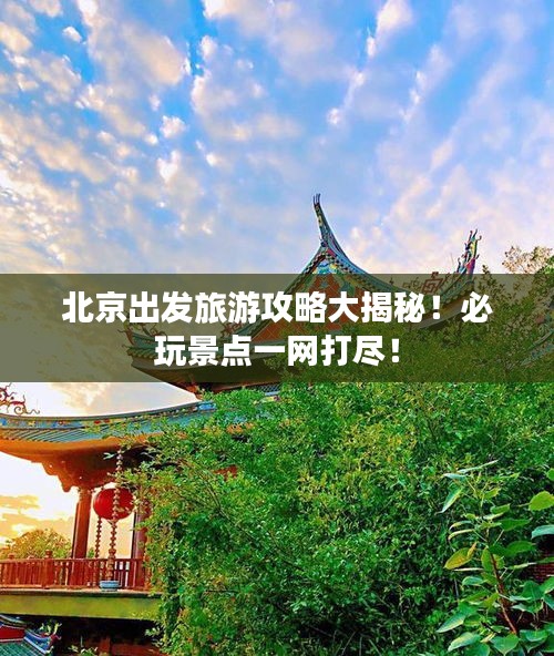 北京出发旅游攻略大揭秘！必玩景点一网打尽！