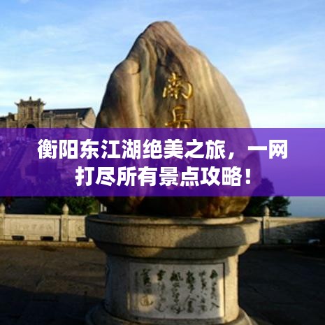 衡阳东江湖绝美之旅，一网打尽所有景点攻略！