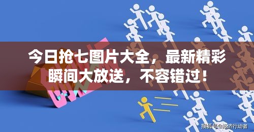 今日抢七图片大全，最新精彩瞬间大放送，不容错过！