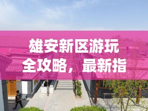 雄安新区游玩全攻略，最新指南助你畅游无阻！