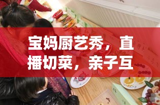 宝妈厨艺秀，直播切菜，亲子互动新风尚视频全记录
