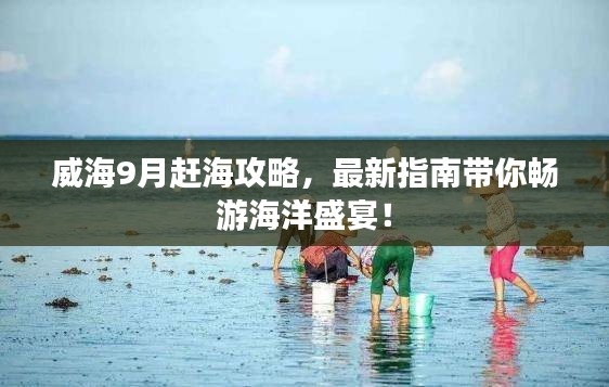 威海9月赶海攻略，最新指南带你畅游海洋盛宴！