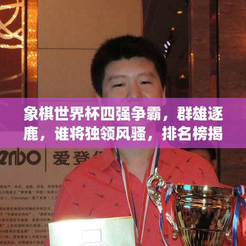 象棋世界杯四强争霸，群雄逐鹿，谁将独领风骚，排名榜揭晓！
