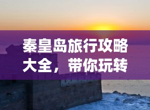 秦皇岛旅行攻略大全，带你玩转海滨城市！