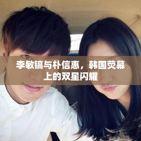 李敏镐与朴信惠，韩国荧幕上的双星闪耀