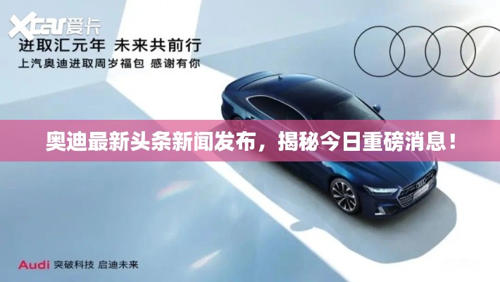 奥迪最新头条新闻发布，揭秘今日重磅消息！