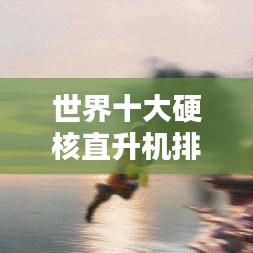 世界十大硬核直升机排行榜单揭晓！