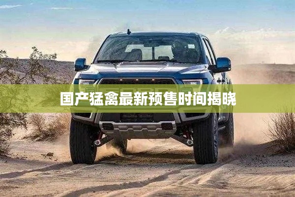 国产猛禽最新预售时间揭晓