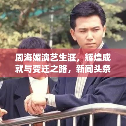 周海媚演艺生涯，辉煌成就与变迁之路，新闻头条瞩目！