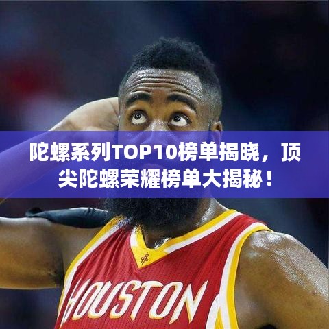 陀螺系列TOP10榜单揭晓，顶尖陀螺荣耀榜单大揭秘！