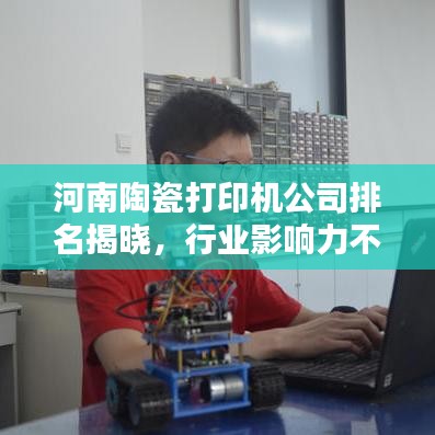 河南陶瓷打印机公司排名揭晓，行业影响力不容小觑