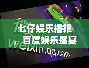 七仔娱乐播报，百度娱乐盛宴，一网打尽最新资讯！