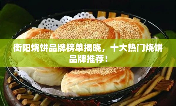 衡阳烧饼品牌榜单揭晓，十大热门烧饼品牌推荐！