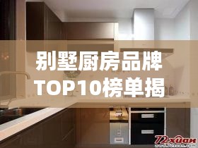 别墅厨房品牌TOP10榜单揭晓，打造理想厨房的不二之选！