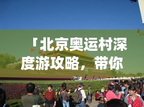 「北京奥运村深度游攻略，带你领略奥运风采！」
