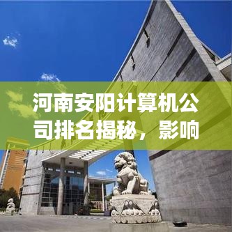 河南安阳计算机公司排名揭秘，影响力榜单重磅出炉！