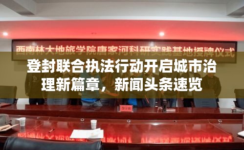 登封联合执法行动开启城市治理新篇章，新闻头条速览