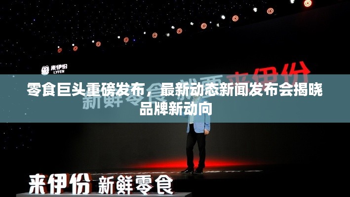 零食巨头重磅发布,最新动态新闻发布会揭晓品牌新动向