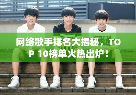 网络歌手排名大揭秘，TOP 10榜单火热出炉！