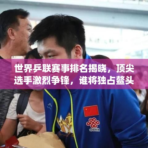 世界乒联赛事排名揭晓，顶尖选手激烈争锋，谁将独占鳌头？