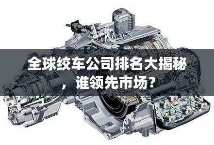 全球绞车公司排名大揭秘，谁领先市场？