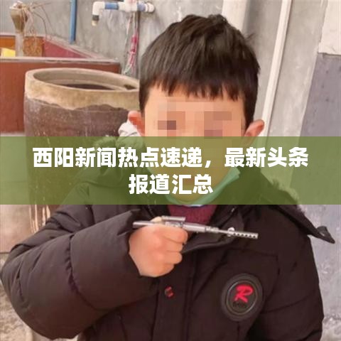 西阳新闻热点速递，最新头条报道汇总