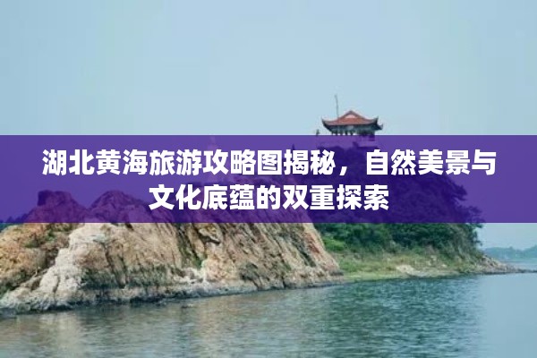 湖北黄海旅游攻略图揭秘，自然美景与文化底蕴的双重探索