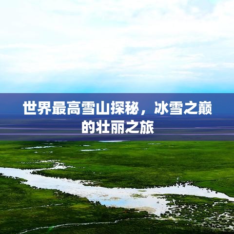 世界最高雪山探秘，冰雪之巅的壮丽之旅