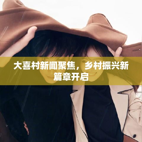 大喜村新闻聚焦，乡村振兴新篇章开启