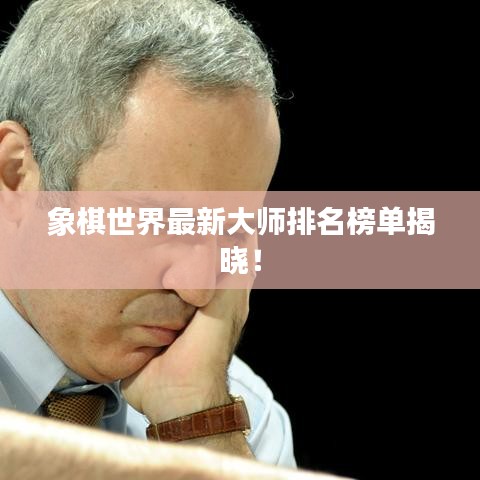 象棋世界最新大师排名榜单揭晓！