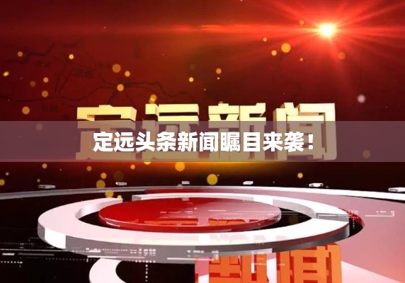 定远头条新闻瞩目来袭！