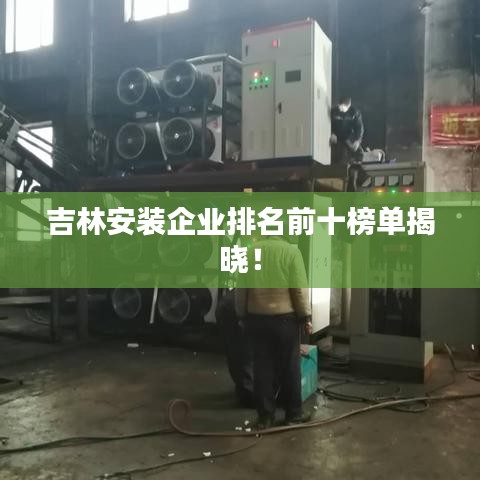 吉林安装企业排名前十榜单揭晓！